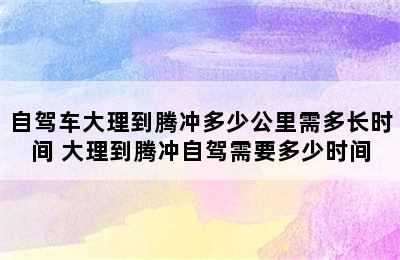 自驾车大理到腾冲多少公里需多长时间 大理到腾冲自驾需要多少时间